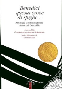 Benedici questa croce di spighe: Antologia di scrittori armeni vittime del Genocidio. E-book. Formato EPUB ebook di Hamazasp Kechichian