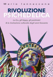 Rivoluzione Psichedelica: La Cia, gli hippy, gli psichiatri & la rivoluzione culturale degli anni Sessanta. E-book. Formato EPUB ebook di Mario Arturo Iannaccone