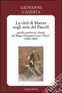 La città di Matera negli anni del Pascoli. Preside professori alunni del Regio Ginnasio-Liceo «Duni» (1882-1884). E-book. Formato PDF ebook di Caserta Giovanni