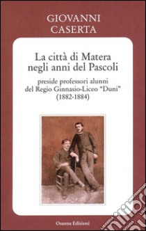 La città di Matera negli anni del Pascoli - preside professori alunni del Regio Ginnasio-Liceo “Duni” (1882-1884)preside professori alunni del Regio Ginnasio-Liceo 