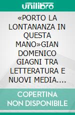 «PORTO LA LONTANANZA IN QUESTA MANO»GIAN DOMENICO GIAGNI TRA LETTERATURA E NUOVI MEDIA. E-book. Formato PDF ebook