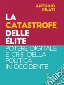 La catastrofe delle élite. Potere digitale e crisi della politica in Occidente. E-book. Formato Mobipocket ebook di Antonio Pilati