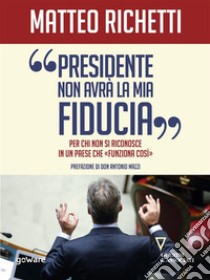 Presidente, non avrà la mia fiducia. Per chi non si riconosce in un Paese che “funziona così”. E-book. Formato Mobipocket ebook di Matteo Richetti