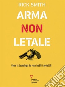 Arma non letale. Come la tecnologia ha reso inutili i proiettili. E-book. Formato EPUB ebook di Rick Smith