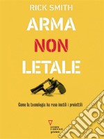 Arma non letale. Come la tecnologia ha reso inutili i proiettili. E-book. Formato EPUB ebook