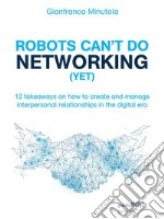 Robots can’t do networking (yet). 12 takeaways on how to create and manage interpersonal relationships in the digital era. E-book. Formato EPUB ebook