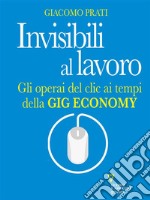 Invisibili al lavoro. Gli operai del clic ai tempi della gig economy. E-book. Formato EPUB ebook