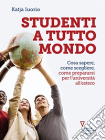 Studenti a tutto mondo. Cosa sapere, come scegliere, come prepararsi per l’università all’estero. E-book. Formato EPUB ebook di Katja Iuorio