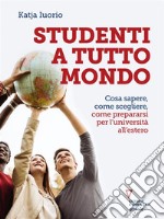 Studenti a tutto mondo. Cosa sapere, come scegliere, come prepararsi per l’università all’estero. E-book. Formato EPUB