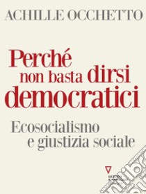 Perché non basta dirsi democratici. Ecosocialismo e giustizia sociale. E-book. Formato EPUB ebook di Achille Occhetto