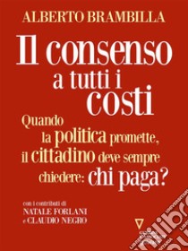 Il consenso a tutti i costi. Quando la politica promette, il cittadino deve sempre chiedere: chi paga?. E-book. Formato EPUB ebook di Alberto Brambilla