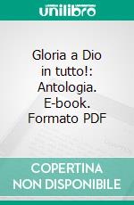 Gloria a Dio in tutto!: Antologia. E-book. Formato PDF ebook