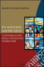 Fu invitato anche Gesù. Conversazioni sulla vocazione famigliare. E-book. Formato PDF ebook