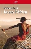 Io ero l’Africa. E-book. Formato Mobipocket ebook di Roberta Lepri