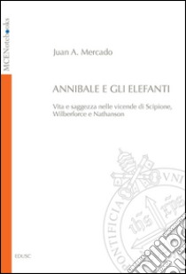 Annibale e gli elefanti. Vita e saggezza nelle vicende di Scipione, Wilberforce e Nathanson. E-book. Formato PDF ebook di Juan A. Mercado