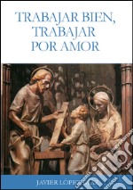 Trabajar bien, trabajar por amor: Sobre la santificación del trabajo  en las enseñanzas de san Josemaría Escrivá de Balaguer. E-book. Formato EPUB