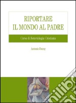 Riportare il mondo al Padre: Corso di Soteriologia Cristiana. E-book. Formato PDF ebook