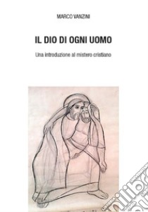 Il Dio di ogni uomo: Una introduzione al mistero cristiano. E-book. Formato PDF ebook di Marco Vanzini