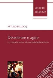 Desiderare e agire: La razionalita` pratica alla base della teologia morale. E-book. Formato PDF ebook di Arturo Bellocq