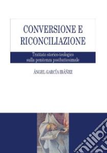 Conversione e riconciliazione: Trattato storico-teologico sulla penitenza postbattesimale. E-book. Formato PDF ebook di Ángel García Ibáñez