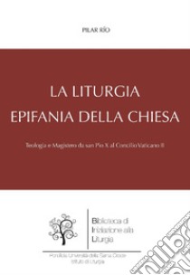 La liturgia, epifania della Chiesa: Teologia e Magistero da san Pio X al Concilio Vaticano II. E-book. Formato PDF ebook di Pilar Río