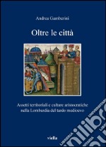 Oltre le città: Assetti territoriali e culture aristocratiche nella Lombardia del tardo medioevo. E-book. Formato PDF ebook