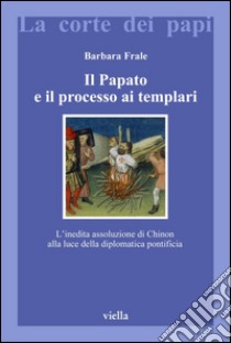Il Papato e il processo ai Templari: L’inedita assoluzione di Chinon alla luce della diplomatica pontificia. E-book. Formato PDF ebook di Barbara Frale