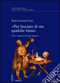 «Per lasciare di me qualche fama»: Vita e viaggi di Amerigo Vespucci. E-book. Formato PDF ebook di Ilaria Luzzana Caraci