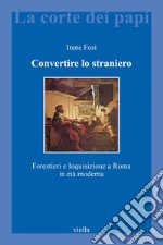 Convertire lo straniero: Forestieri e Inquisizione a Roma in età moderna. E-book. Formato PDF ebook