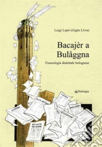 Bacajèr a Bulåggna. Fraseologia dialettale bolognese. E-book. Formato Mobipocket ebook di Luigi Lepri (Gigén Lîvra)