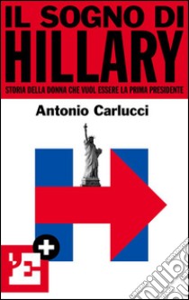 Il sogno di Hillary. Storia della donna che vuol essere la prima presidente. E-book. Formato EPUB ebook di Antonio Carlucci