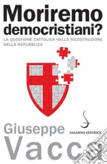 Moriremo democristiani?: La questione cattolica nella ricostruzione della Repubblica. E-book. Formato PDF ebook di Giuseppe Vacca