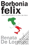 Borbonia felix: Il Regno delle Due Sicilie alla vigilia del crollo. E-book. Formato PDF ebook di Renata De Lorenzo