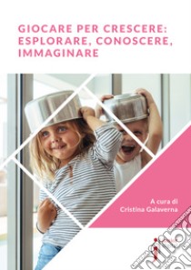 Giocare per crescere: esplorare, conoscere, immaginare. E-book. Formato EPUB ebook di Cristina Galaverna