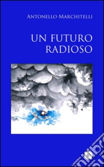 Un futuro radioso. E-book. Formato Mobipocket ebook di Antonello Marchitelli