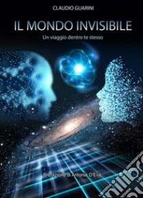 Il Mondo invisibileUn viaggio dentro te stesso. E-book. Formato Mobipocket ebook di Claudio Guarini