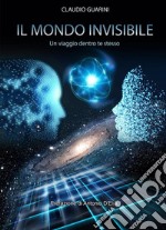 Il Mondo invisibileUn viaggio dentro te stesso. E-book. Formato Mobipocket ebook