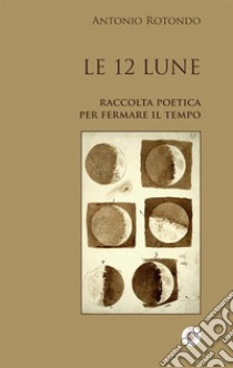 Le 12 LuneRaccolta poetica per fermare il Tempo. E-book. Formato Mobipocket ebook di Antonio Rotondo