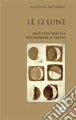 Le 12 LuneRaccolta poetica per fermare il Tempo. E-book. Formato Mobipocket