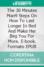 The 30 Minutes Man9 Steps On How To Last Longer In Bed And Make Her Beg You For More. E-book. Formato EPUB