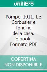 Pompei 1911. Le Corbusier e l'origine della casa. E-book. Formato PDF