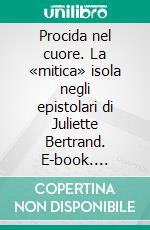 Procida nel cuore. La «mitica» isola negli epistolari di Juliette Bertrand. E-book. Formato PDF