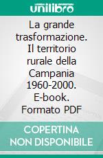 La grande trasformazione. Il territorio rurale della Campania 1960-2000. E-book. Formato PDF ebook di Antonio Di Gennaro