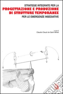 Strategie integrate per la progettazione e produzione di strutture temporanee per le emergenze insediative. E-book. Formato PDF ebook di Claudi de Saint Mihiel C. (cur.)