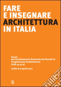 Fare e insegnare architettura in Italia. Forum del Coordinamento Nazionale dei Docenti di Progettazione Architettonica ICAR 14-15-16 (Ischia, 8-9 aprile 2011). E-book. Formato PDF ebook di Borrelli M. (cur.)