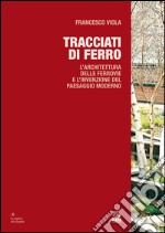 TRACCIATI DI FERRO: L'ARCHITETTURA DELLE FERROVIE E L'INVENZIONE DEL PAESAGGIO MODERNO. E-book. Formato PDF ebook