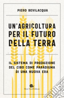 Un'agricoltura per il futuro della Terra: Il sistema di produzione del cibo come paradigma di una nuova era. E-book. Formato EPUB ebook di Piero Bevilacqua