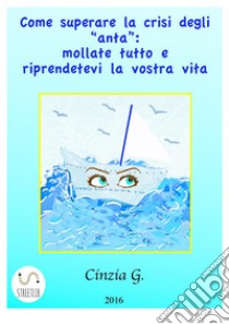 Come Superare La Crisi Degli ‘anta’: Mollate Tutto E Riprendetevi La Vostra Vita. E-book. Formato EPUB ebook di Cinzia G.