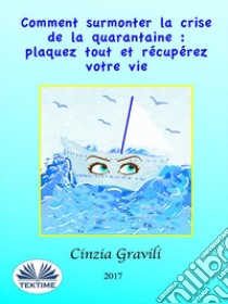 Comment Surmonter La Crise De La Quarantaine : Plaquez Tout Et Récupérez Votre Vie. E-book. Formato EPUB ebook di Cinzia Gravili