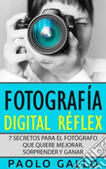 Fotografía Digital Réflex7 Secretos Para El Fotógrafo Que Quiere Mejorar, Sorprender Y Ganar.. E-book. Formato EPUB ebook di PAOLO GALLO